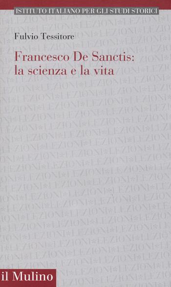 Francesco de Sanctis: la scienza e la vita - Fulvio Tessitore - Libro Il Mulino 2019, Pubblicazioni dell'Istituto italiano per gli studi storici | Libraccio.it