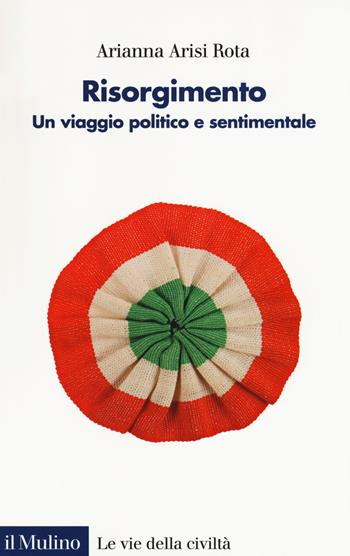 Risorgimento. Un viaggio politico e sentimentale - Arianna Arisi Rota - Libro Il Mulino 2019, Le vie della civiltà | Libraccio.it