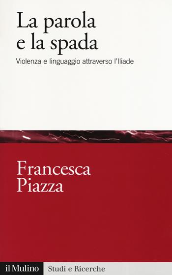 La parola e la spada. Violenza e linguaggio attraverso l’Iliade - Francesca Piazza - Libro Il Mulino 2019, Studi e ricerche | Libraccio.it