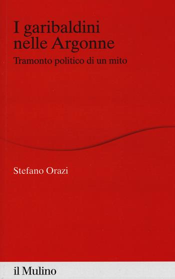 I garibaldini nelle Argonne. Tramonto politico di un mito - Stefano Orazi - Libro Il Mulino 2019, Percorsi | Libraccio.it