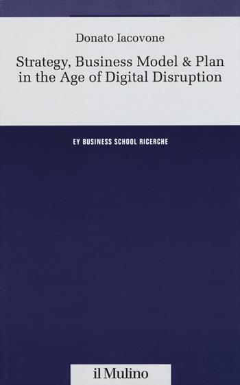 Strategy, Business Model & Plan in the Age of Digital Disruption - Donato Iacovone - Libro Il Mulino 2019, Ernst & Young Business School. Ricerche | Libraccio.it