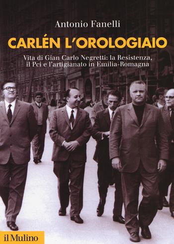 Carlen l'orologiaio. Vita di Gian Carlo Negretti: la Resistenza, il Pci e l'artigianato in Emilia-Romagna - Antonio Fanelli - Libro Il Mulino 2019, Fuori collana | Libraccio.it