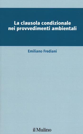 La clausola condizionale nei provvedimenti ambientali - Emiliano Frediani - Libro Il Mulino 2019, Collana del centro di ricerca Wiss | Libraccio.it