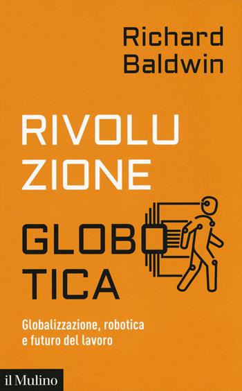 Rivoluzione globotica. Globalizzazione, robotica e futuro del lavoro - Richard Baldwin - Libro Il Mulino 2020, Contemporanea | Libraccio.it