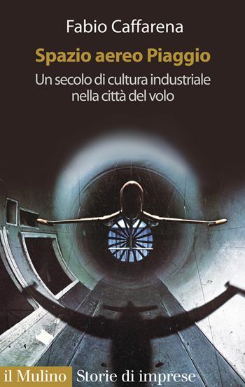 Spazio aereo Piaggio. Un secolo di cultura industriale nella città del volo - Fabio Caffarena - Libro Il Mulino 2020, Fuori collana | Libraccio.it