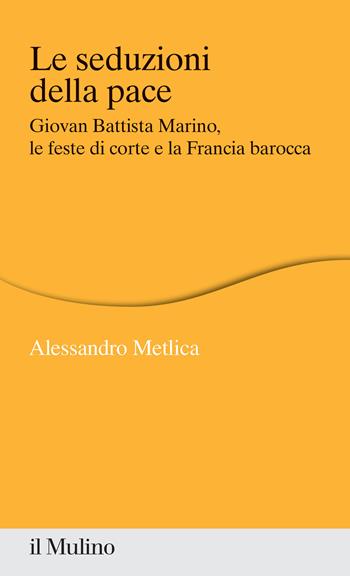 Le seduzioni della pace. Giovan Battista Marino, le feste di corte e la Francia barocca - Alessandro Metlica - Libro Il Mulino 2020, Percorsi | Libraccio.it