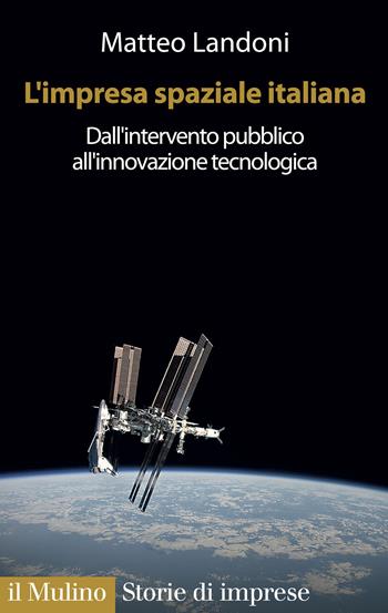 L' impresa spaziale italiana. Dall'intervento pubblico all'innovazione tecnologica - Matteo Landoni - Libro Il Mulino 2020, Fuori collana | Libraccio.it