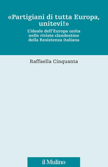 «Partigiani di tutta Europa, unitevi!». L'ideale dell'Europa unita nelle riviste clandestine della Resistenza italiana - Raffaella Cinquanta - Libro Il Mulino 2020, Fonti e studi sul federalismo e sull'integrazione europea. Crie | Libraccio.it