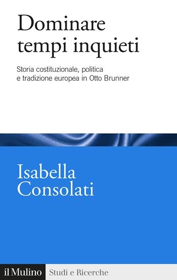 Dominare tempi inquieti. Storia costituzionale, politica e tradizione europea in Otto Brunner - Isabella Consolati - Libro Il Mulino 2020, Studi e ricerche | Libraccio.it
