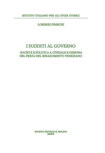 I sudditi al governo. Società e politica a Cividale e Gemona nel Friuli del Rinascimento veneziano - Lorenzo Freschi - Libro Il Mulino 2021, Pubbl. Ist. stor. it.-germ. Tn. Annali | Libraccio.it