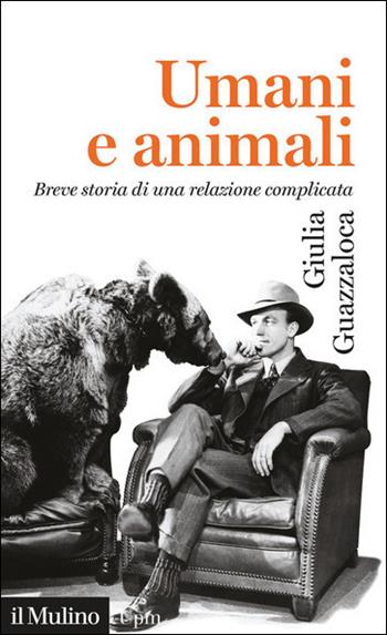 Umani e animali. Breve storia di una relazione complicata - Giulia Guazzaloca - Libro Il Mulino 2021, Universale paperbacks Il Mulino | Libraccio.it