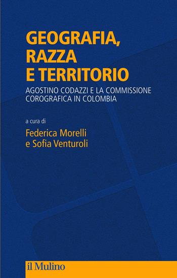 Geografia, razza e territorio. Agostino Codazzi e la Commissione Corografica in Colombia  - Libro Il Mulino 2021, Fuori collana | Libraccio.it