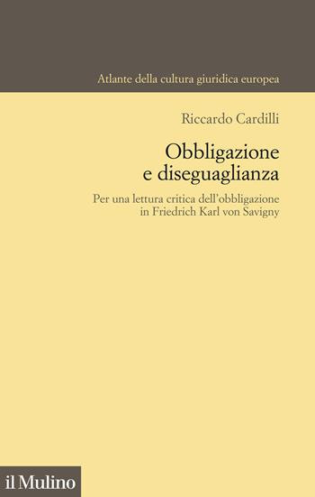 Obbligazione e diseguaglianza. Per una lettura critica dell'obbligazione in Friedrich Karl von Savigny - Riccardo Cardilli - Libro Il Mulino 2022, Atlante della cultura giuridica europea | Libraccio.it