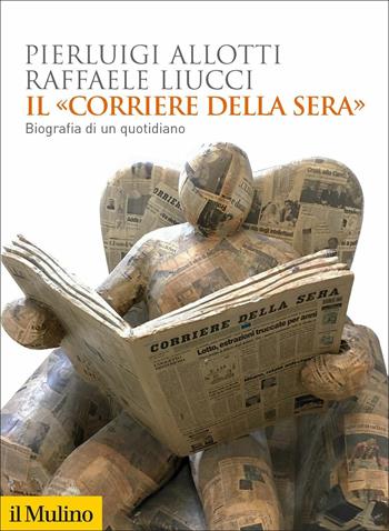 Il «Corriere della Sera». Biografia di un quotidiano - Pierluigi Allotti, Raffaele Liucci - Libro Il Mulino 2021, Biblioteca storica | Libraccio.it