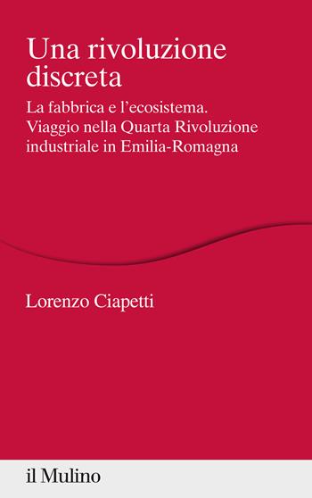 Una rivoluzione discreta. La fabbrica e l'ecosistema. Viaggio nella Quarta Rivoluzione industriale in Emilia-Romagna - Lorenzo Ciapetti - Libro Il Mulino 2021, Percorsi | Libraccio.it