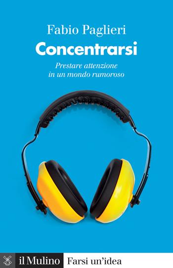 Concentrarsi. Come prestare attenzione in un mondo rumoroso - Fabio Paglieri - Libro Il Mulino 2022, Farsi un'idea | Libraccio.it