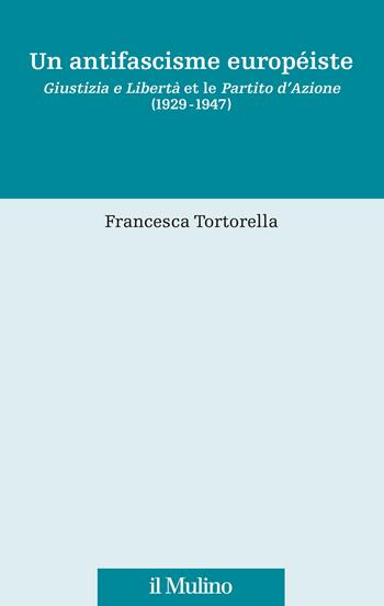 Un antifascisme européiste. Giustizia e Libertà et le Partito d'Azione (1929-1947) - Francesca Tortorella - Libro Il Mulino 2022, Fonti e studi sul federalismo e sull'integrazione europea. Crie | Libraccio.it