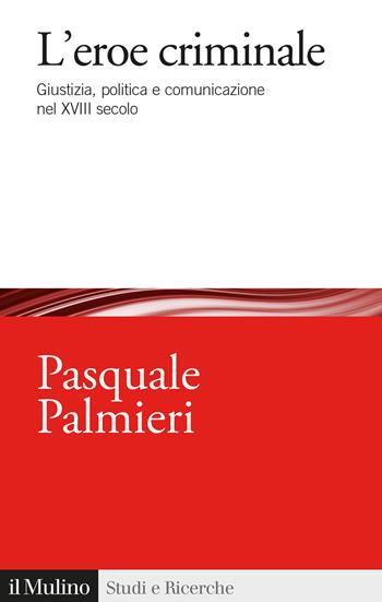 L'eroe criminale. Giustizia, politica e comunicazione nel XVIII secolo - Pasquale Palmieri - Libro Il Mulino 2022, Studi e ricerche | Libraccio.it