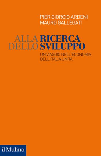 Alla ricerca dello sviluppo. Un viaggio nell'economia dell'Italia unita - Pier Giorgio Ardeni, Mauro Gallegati - Libro Il Mulino 2022, Fuori collana | Libraccio.it