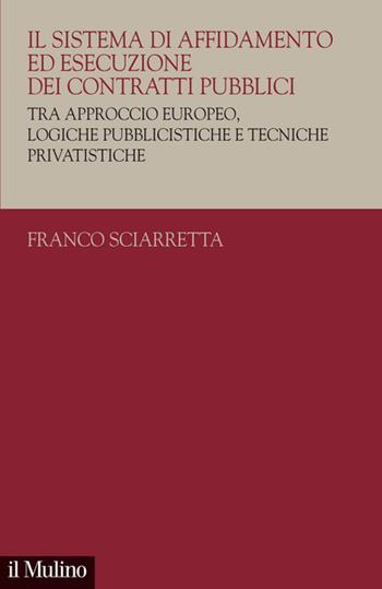 Il sistema di affidamento ed esecuzione dei contratti pubblici. Tra approccio europeo, logiche pubblicistiche e tecniche privatistiche - Franco Sciarretta - Libro Il Mulino 2023, Collana di studi giuridici | Libraccio.it