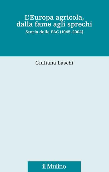 L' Europa agricola, dalla fame agli sprechi. Storia della PAC (1945-2004) - Giuliana Laschi - Libro Il Mulino 2022, Fonti e studi sul federalismo e sull'integrazione europea. Crie | Libraccio.it