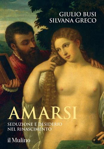 Amarsi. Seduzione e desiderio nel Rinascimento - Giulio Busi, Silvana Greco - Libro Il Mulino 2022, Grandi illustrati | Libraccio.it