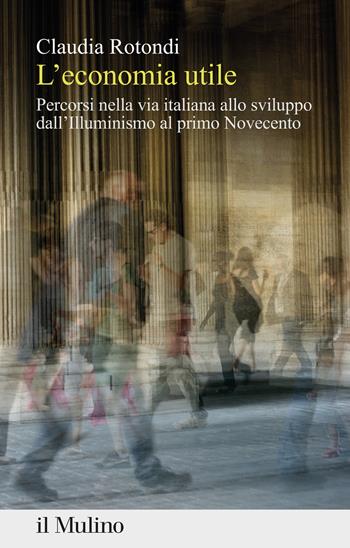 L' economia utile. Percorsi nella via italiana allo sviluppo dall'Illuminismo al primo Novecento - Claudia Rotondi - Libro Il Mulino 2022, Percorsi | Libraccio.it