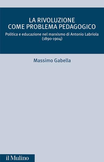 La rivoluzione come problema pedagogico. Politica e educazione nel marxismo di Antonio Labriola (1890-1904) - Massimo Gabella - Libro Il Mulino 2023, Critica storica | Libraccio.it