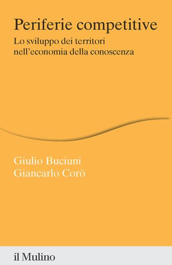 Periferie competitive. Lo sviluppo dei territori nell'economia della conoscenza - Giulio Buciuni, Giancarlo Corò - Libro Il Mulino 2023, Percorsi | Libraccio.it