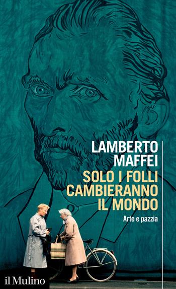 Solo i folli cambieranno il mondo. Arte e pazzia - Lamberto Maffei - Libro Il Mulino 2023, Intersezioni | Libraccio.it