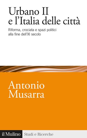 Urbano II e l'Italia delle città. Riforma, crociata e spazi politici alla fine dell'XI secolo - Antonio Musarra - Libro Il Mulino 2023, Studi e ricerche | Libraccio.it