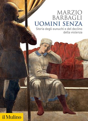 Uomini senza. Storia degli eunuchi e del declino della violenza - Marzio Barbagli - Libro Il Mulino 2023, Biblioteca storica | Libraccio.it