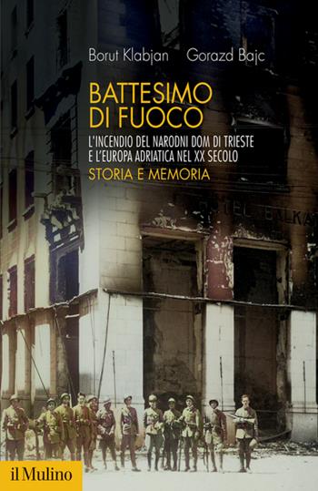 Battesimo di fuoco. L'incendio del Narodni dom di Trieste e l'Europa adriatica nel XX secolo. Storia e memoria - Borut Klabjan, Gorazd Bajc - Libro Il Mulino 2023, Fuori collana | Libraccio.it