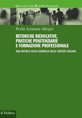 Retoriche rieducative, pratiche penitenziarie e formazione professionale. Una ricerca socio-giuridica nelle carceri italiane - Perla Arianna Allegri - Libro Il Mulino 2023, Laboratorio dei diritti fondamentali | Libraccio.it