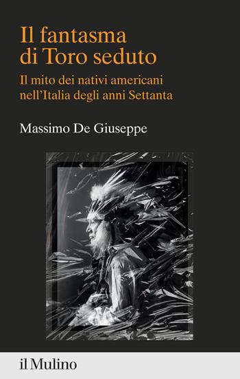 Il fantasma di Toro seduto. Il mito dei nativi americani nell'Italia degli anni Settanta - Massimo De Giuseppe - Libro Il Mulino 2024, Percorsi | Libraccio.it