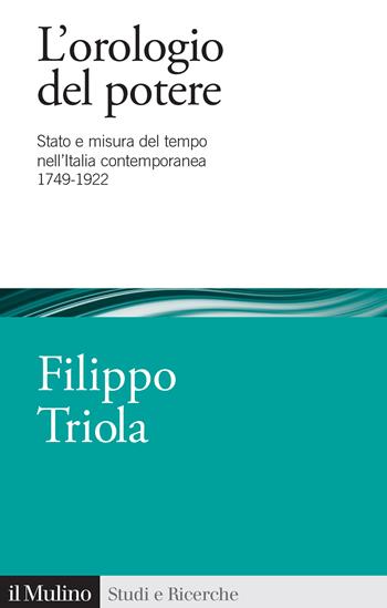 L'orologio del potere. Stato e misura del tempo nell'Italia contemporanea 1749-1922 - Filippo Triola - Libro Il Mulino 2023, Studi e ricerche | Libraccio.it