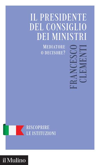 Il Presidente del Consiglio dei Ministri. Mediatore o decisore? - Francesco Clementi - Libro Il Mulino 2023, Riscoprire le istituzioni | Libraccio.it