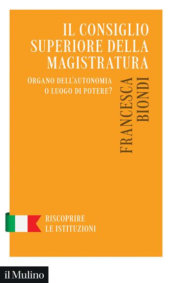 Il Consiglio Superiore della Magistratura. Organo dell'autonomia o luogo di potere? - Francesca Biondi - Libro Il Mulino 2024, Riscoprire le istituzioni | Libraccio.it