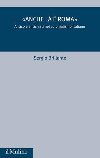 «Anche là è Roma». Antico e antichisti nel colonialismo italiano - Sergio Brillante - Libro Il Mulino 2023, Critica storica | Libraccio.it