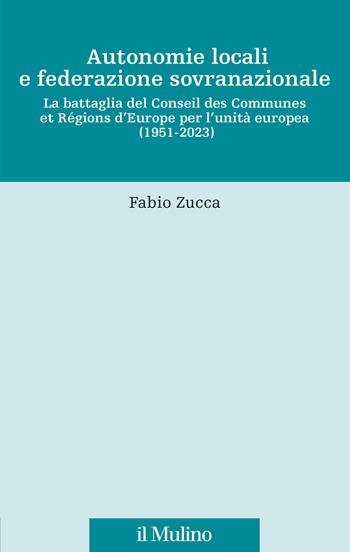 Autonomie locali e federazione sovranazionale. La battaglia del Conseil des Communes et Régions d'Europe per l'unità europea (1951-2023) - Fabio Zucca - Libro Il Mulino 2024, Fonti e studi sul federalismo e sull'integrazione europea. Crie | Libraccio.it