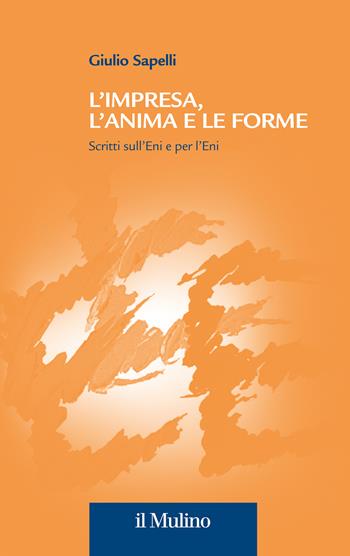 L'impresa, l'anima e le forme. Scritti sull'Eni e per l'Eni - Giulio Sapelli - Libro Il Mulino 2023, Collana della Fondazione Eni Enrico Mattei | Libraccio.it