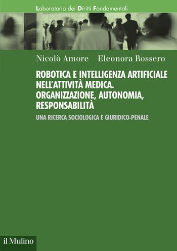Robotica e intelligenza artificiale nell'attività medica. Organizzazione, autonomia, responsabilità. Una ricerca sociologica e giuridico-penale - Nicolò Amore, Eleonora Rossero - Libro Il Mulino 2024, Laboratorio dei diritti fondamentali | Libraccio.it