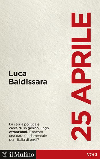 25 aprile. La storia politica e civile di un giorno lungo ottant'anni. È ancora una data fondamentale per l'Italia di oggi? - Luca Baldissara - Libro Il Mulino 2024, Voci | Libraccio.it