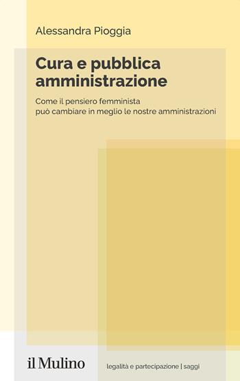 Cura e pubblica amministrazione. Come il pensiero femminista può cambiare in meglio le nostre amministrazioni - Alessandra Pioggia - Libro Il Mulino 2024, Legalità e partecipazione. Saggi | Libraccio.it
