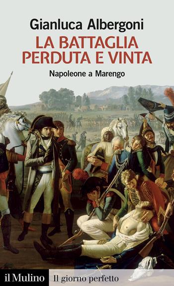La battaglia perduta e vinta. Napoleone a Marengo. 14 giugno 1800 - Gianluca Albergoni - Libro Il Mulino 2024, Il giorno perfetto | Libraccio.it