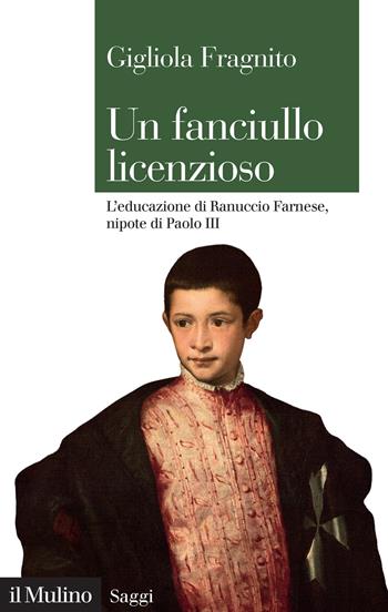 Un fanciullo licenzioso. L'educazione di Ranuccio Farnese, nipote di Paolo III - Gigliola Fragnito - Libro Il Mulino 2024, Saggi | Libraccio.it