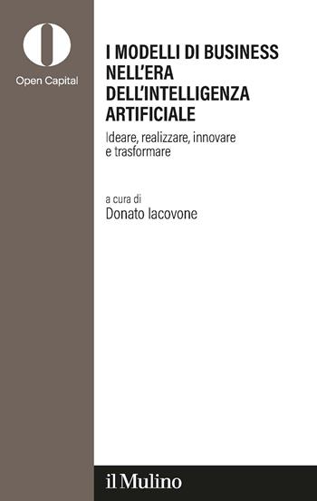 I modelli di business nell'era dell'intelligenza artificiale. Ideare, realizzare, innovare, trasformare  - Libro Il Mulino 2024, Open Capital Partners | Libraccio.it