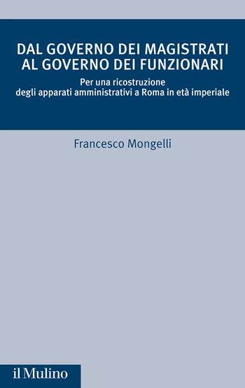 Dal governo dei magistrati al governo dei funzionari. Per una ricostruzione degli apparati amministrativi a Roma in età imperiale - Francesco Mongelli - Libro Il Mulino 2025, Critica storica | Libraccio.it