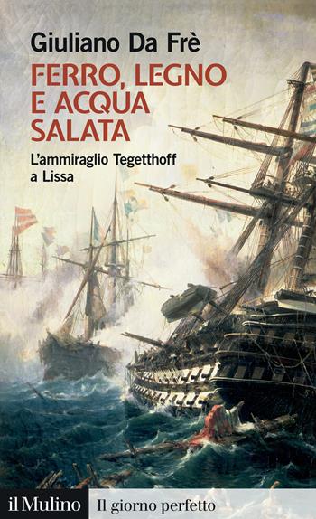Ferro, legno e acqua salata. L'ammiraglio Tegetthoff a Lissa - Giuliano Da Frè - Libro Il Mulino 2025, Il giorno perfetto | Libraccio.it