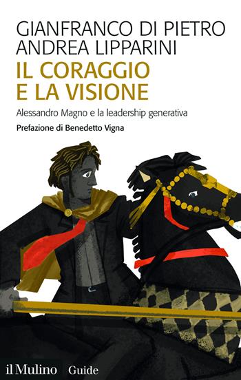 Il coraggio e la visione. Alessandro Magno e la leadership generativa - Gianfranco Di Pietro, Andrea Lipparini - Libro Il Mulino 2025, Guide | Libraccio.it